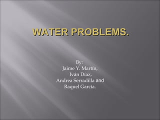 By:  Jaime Y. Martín, Iván Díaz, Andrea Serradilla  and   Raquel García. WATER PROBLEMS. 