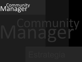 Community
Manager

    Community
Manager
          Estrategia
 