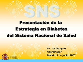Presentación de la
     Presentación de la
   Estrategia en Diabetes
   Estrategia en Diabetes
del Sistema Nacional de Salud
del Sistema Nacional de Salud

                Dr. J.A. Vázquez
                Coordinador
                Madrid, 7 de junio, 2007
 