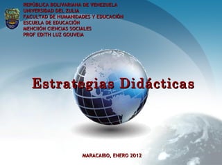 REPÚBLICA BOLIVARIANA DE VENEZUELAREPÚBLICA BOLIVARIANA DE VENEZUELA
UNIVERSIDAD DEL ZULIAUNIVERSIDAD DEL ZULIA
FACULTAD DE HUMANIDADES Y EDUCACIÓNFACULTAD DE HUMANIDADES Y EDUCACIÓN
ESCUELA DE EDUCACIÓNESCUELA DE EDUCACIÓN
MENCIIÓN CIENCIAS SOCIALESMENCIIÓN CIENCIAS SOCIALES
PROF EDITH LUZ GOUVEIAPROF EDITH LUZ GOUVEIA
MARACAIBO, ENERO 2012MARACAIBO, ENERO 2012
Estrategias DidácticasEstrategias Didácticas
 
