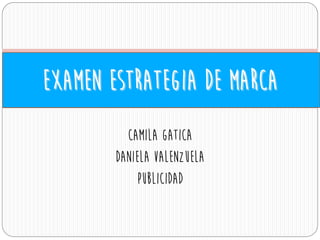 CAMILA GATICA
Daniela Valenzuela
Publicidad
Examen estrategia de marca
 