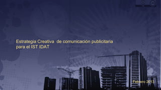 Febrero 2013
Estrategia Creativa de comunicación publicitaria
para el IST IDAT
 