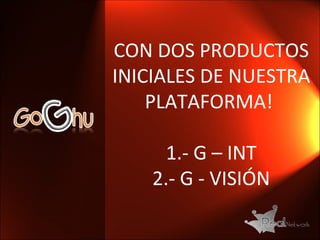 CON DOS PRODUCTOS INICIALES DE NUESTRA PLATAFORMA!  1.- G – INT 2.- G - VISIÓN 