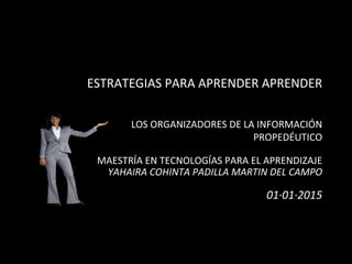 ESTRATEGIAS	
  PARA	
  APRENDER	
  APRENDER	
  
LOS	
  ORGANIZADORES	
  DE	
  LA	
  INFORMACIÓN	
  
PROPEDÉUTICO	
  
	
  
MAESTRÍA	
  EN	
  TECNOLOGÍAS	
  PARA	
  EL	
  APRENDIZAJE	
  
	
  YAHAIRA	
  COHINTA	
  PADILLA	
  MARTIN	
  DEL	
  CAMPO	
  
	
  
01·∙01·∙2015	
  
 