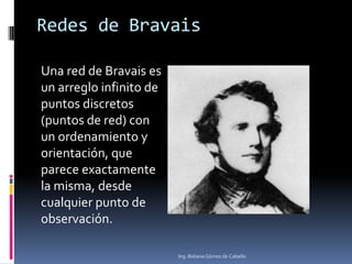 Redes de Bravais
Una red de Bravais es
un arreglo infinito de
puntos discretos
(puntos de red) con
un ordenamiento y
orientación, que
parece exactamente
la misma, desde
cualquier punto de
observación.
Ing. Beliana Gómez de Cabello

 