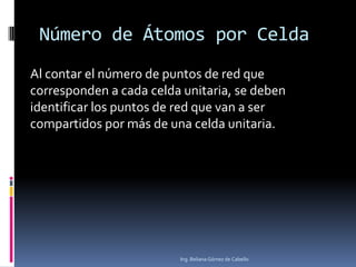 Número de Átomos por Celda
Al contar el número de puntos de red que
corresponden a cada celda unitaria, se deben
identificar los puntos de red que van a ser
compartidos por más de una celda unitaria.

Ing. Beliana Gómez de Cabello

 