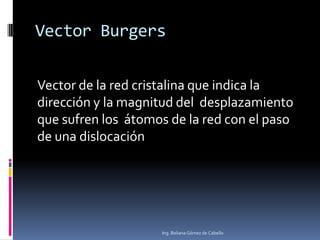 Vector Burgers
Vector de la red cristalina que indica la
dirección y la magnitud del desplazamiento
que sufren los átomos de la red con el paso
de una dislocación

Ing. Beliana Gómez de Cabello

 