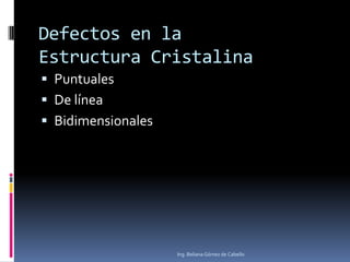 Defectos en la
Estructura Cristalina
 Puntuales
 De línea
 Bidimensionales
Ing. Beliana Gómez de Cabello
 