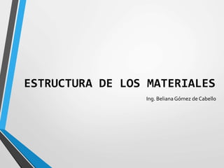 ESTRUCTURA DE LOS MATERIALES
Ing. Beliana Gómez de Cabello
 