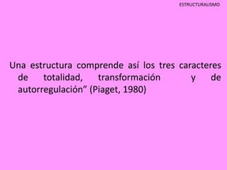 ESTRUCTURALISMO 
Una estructura comprende así los tres caracteres 
de totalidad, transformación y de 
autorregulación” (Piaget, 1980) 
 