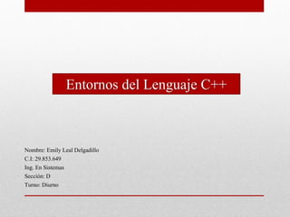 Entornos del Lenguaje C++
Nombre: Emily Leal Delgadillo
C.I: 29.853.649
Ing. En Sistemas
Sección: D
Turno: Diurno
 