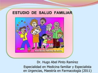 ESTUDIO DE SALUD FAMILIAR




             E



              Dr. Hugo Abel Pinto Ramírez
    Especialidad en Medicina familiar y Especialista
    en Urgencias, Maestría en Farmacología (2011)
 