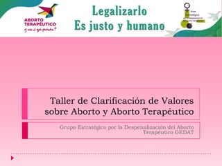 Taller de Clarificación de Valores
sobre Aborto y Aborto Terapéutico
Grupo Estratégico por la Despenalización del Aborto
Terapéutico GEDAT

 