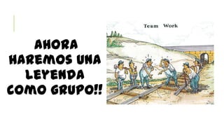 Ahora
haremos una
leyenda
como grupo!!
 