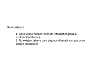 Desventajas 1 .   Linux  exige conocer más de informática para su explotación efectiva. 2. No existen drivers para algunos dispositivos que usan código propietario. 
