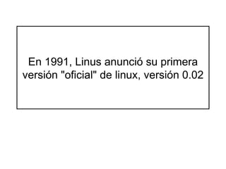 En  1991, Linus anunció su primera versión "oficial" de linux, versión 0.02 