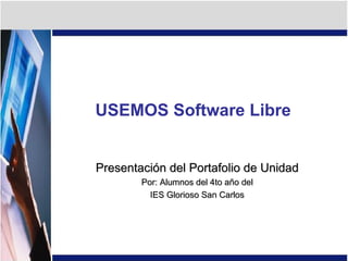 USEMOS Software Libre Presentación del Portafolio de Unidad Por: Alumnos del 4to año del IES Glorioso San Carlos 