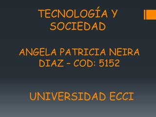 ANGELA PATRICIA NEIRA
DIAZ – COD: 5152
TECNOLOGÍA Y
SOCIEDAD
UNIVERSIDAD ECCI
 