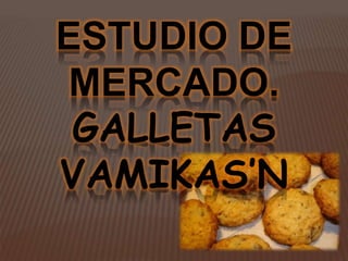 ESTUDIO DE 
MERCADO. 
GALLETAS 
VAMIKAS’N 
 