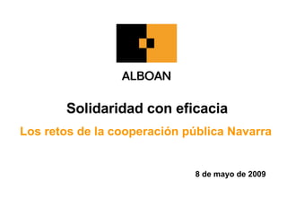 Solidaridad con eficacia Los retos de la cooperación pública Navarra 8 de mayo de 2009  