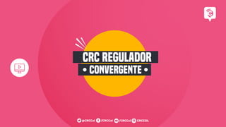 CRC REGULADOR
CONVERGENTE
/CRCCol CRCCOL
/CRCCol
@CRCCol
 