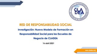 www.cladea.org
16 abril 2021
RED DE RESPONSABILIDAD SOCIAL
Investigación: Nuevo Modelo de Formación en
Responsabilidad Social para las Escuelas de
Negocio de CLADEA
 