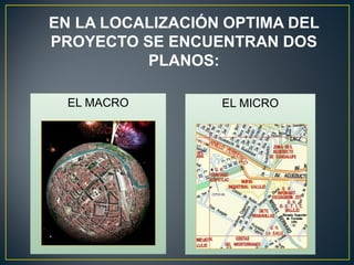 EN LA LOCALIZACIÓN OPTIMA DEL
PROYECTO SE ENCUENTRAN DOS
PLANOS:
EL MACROEL MACRO EL MICROEL MICRO
 