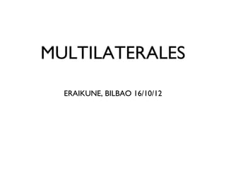 MULTILATERALES

  ERAIKUNE, BILBAO 16/10/12
 