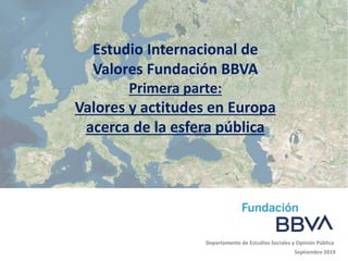 Septiembre 2019
Departamento de Estudios Sociales y Opinión Pública
Estudio Internacional de
Valores Fundación BBVA
Primera parte:
Valores y actitudes en Europa
acerca de la esfera pública
 