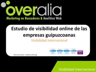 Estudio de visibilidad online de las
     empresas guipuzcoanas
                              Visibilidad internacional


 13 de marzo 2013 :: Guillermo Vilarroig




                                                 Visibilidad Internacional
 