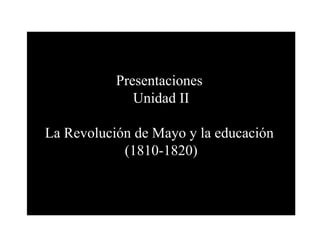 Presentaciones
              Unidad II

La Revolución de Mayo y la educación
            (1810-1820)
 