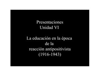 Presentaciones
       Unidad VI

La educación en la época
          de la
 reacción antipositivista
      (1916-1943)
 