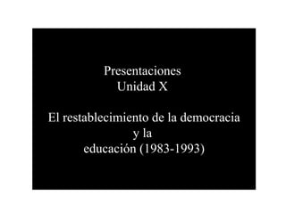 Presentaciones
Unidad X
El restablecimiento de la democracia
y la
educación (1983-1993)
 