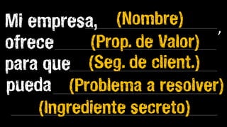 Mi empresa, (Nombre)        ,
ofrece     (Prop. de Valor)
para que (Seg. de client.)
pueda (Problema a resolver)
    (Ingrediente secreto)
 