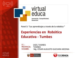 Panel 3: “Los aprendizajes a través de la robótica ”Panel 3: “Los aprendizajes a través de la robótica ”
Experiencias en Robótica
Educativa - Tumbes
UGEL TUMBES
TUMBES
Mg. CÉSAR AUGUSTO GUEVARA MEDINA
 