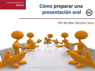 Cómo	
  preparar	
  una
                 	
  presentación	
  oral
                                             Mª	
  del	
  Mar	
  Sánchez	
  Vera




Las imágenes utilizadas en esta presentación son de Flickr con
                  licencia Creative Commons
 