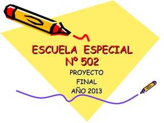 ESCUELA ESPECIAL
Nº 502
PROYECTO
FINAL
AÑO 2013

 