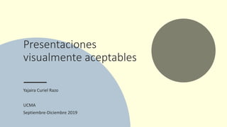 Presentaciones
visualmente aceptables
Yajaira Curiel Razo
UCMA
Septiembre-Diciembre 2019
 