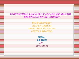 UNIVERSIDAD LAICA ELOY ALFARO DE MANABI EXTENSION EN EL CARMEN INTEGRANTES: BETTY GARCIA MARJORIE VILLALVA LUCIA SABANDO TEMA : LA WEB AÑO 2010-2011 