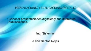 PRESENTACIONES Y PUBLICACIONES DIGITALES
• Conocer presentaciones digitales y sus diferentes
publicaciones.
Ing. Sistemas
Julián Santos Rojas
 