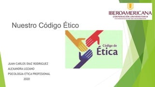 Nuestro Código Ético
JUAN CARLOS DIAZ RODRIGUEZ
ALEXANDRA LOZANO
PSICOLOGIA-ETICA PROFESIONAL
2020
 