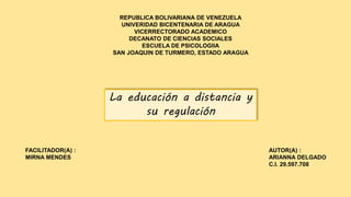 REPUBLICA BOLIVARIANA DE VENEZUELA
UNIVERIDAD BICENTENARIA DE ARAGUA
VICERRECTORADO ACADEMICO
DECANATO DE CIENCIAS SOCIALES
ESCUELA DE PSICOLOGIIA
SAN JOAQUIN DE TURMERO, ESTADO ARAGUA
AUTOR(A) :
ARIANNA DELGADO
C.I. 29.597.708
FACILITADOR(A) :
MIRNA MENDES
La educación a distancia y
su regulación
 