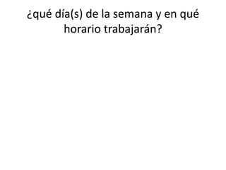 ¿qué día(s) de la semana y en qué
horario trabajarán?
 