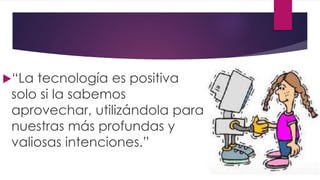 “La tecnología es positiva 
solo si la sabemos 
aprovechar, utilizándola para 
nuestras más profundas y 
valiosas intenciones.” 
 