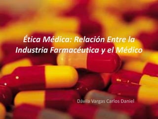 Ética Médica: Relación Entre la 
Industria Farmacéutica y el Médico 
Dávila Vargas Carlos Daniel 
 