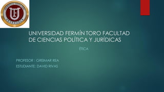 UNIVERSIDAD FERMÍN TORO FACULTAD
DE CIENCIAS POLÍTICA Y JURÍDICAS
ÉTICA
PROFESOR : GREIMAR REA
ESTUDIANTE: DAVID RIVAS
 
