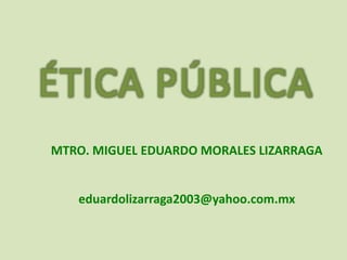 ÉTICA PÚBLICA
MTRO. MIGUEL EDUARDO MORALES LIZARRAGA
eduardolizarraga2003@yahoo.com.mx
 