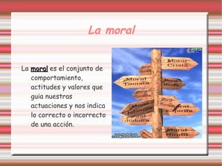 La moral


La moral es el conjunto de
   comportamiento,
   actitudes y valores que
   guia nuestras
   actuaciones y nos indica
   lo correcto o incorrecto
   de una acción.
 