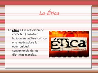 La Ética


La ética es la reflexión de
   carácter filosófico
   basada en análisis crítico
   y la razón sobre la
   oportunidad,
   conveniencia de las
   distintas morales.
 