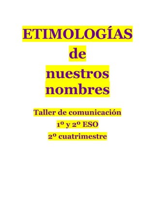 ETIMOLOGÍAS
     de
   nuestros
   nombres
 Taller de comunicación
      1º y 2º ESO
    2º cuatrimestre
 